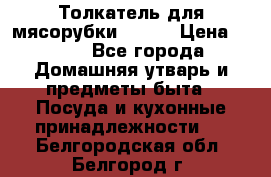 Толкатель для мясорубки BRAUN › Цена ­ 600 - Все города Домашняя утварь и предметы быта » Посуда и кухонные принадлежности   . Белгородская обл.,Белгород г.